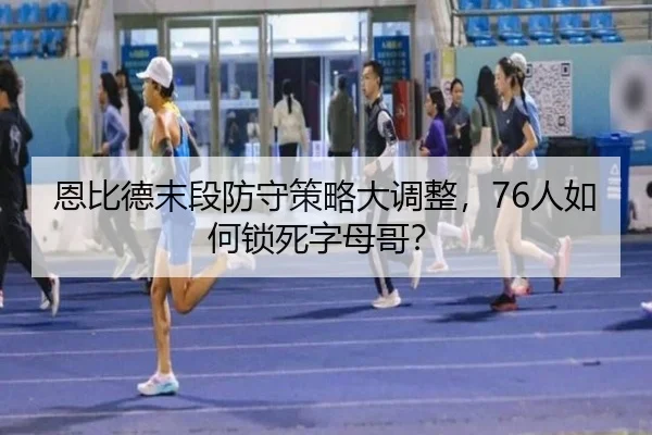 恩比德末段防守策略大调整，76人如何锁死字母哥？